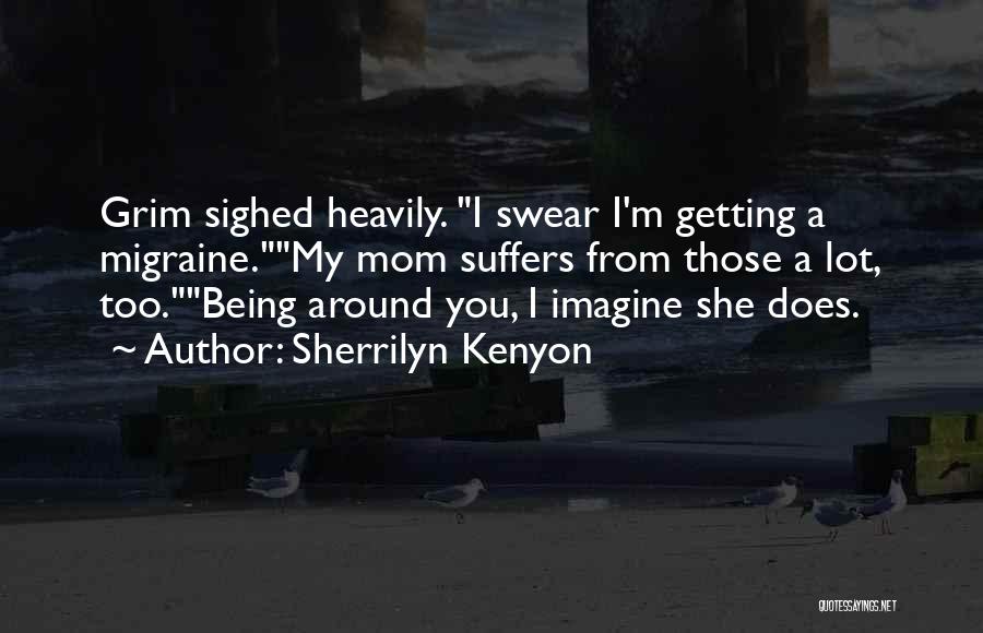 Sherrilyn Kenyon Quotes: Grim Sighed Heavily. I Swear I'm Getting A Migraine.my Mom Suffers From Those A Lot, Too.being Around You, I Imagine