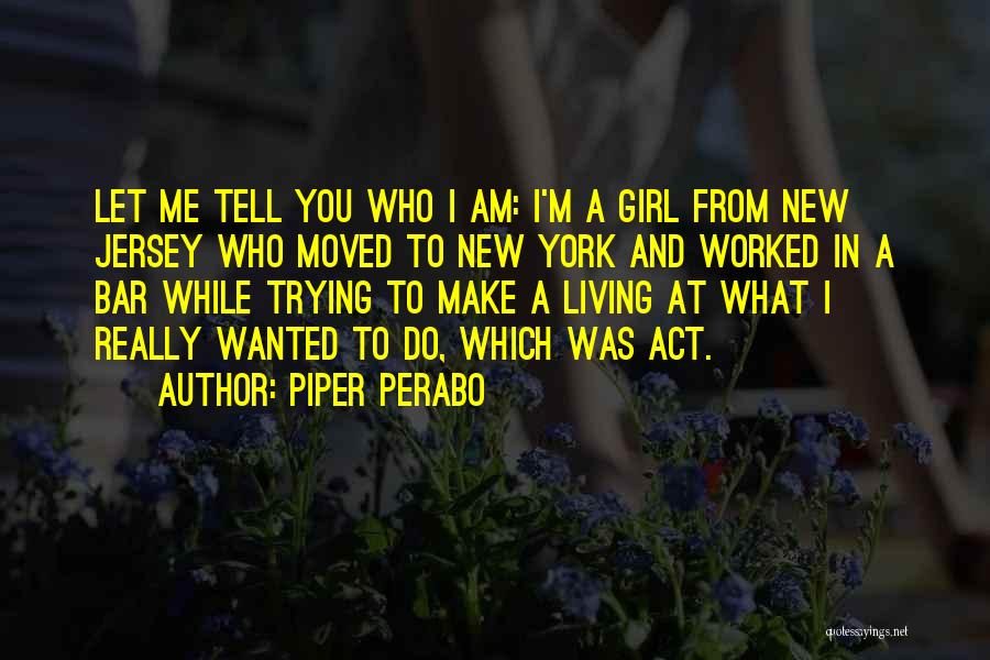Piper Perabo Quotes: Let Me Tell You Who I Am: I'm A Girl From New Jersey Who Moved To New York And Worked