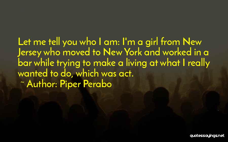 Piper Perabo Quotes: Let Me Tell You Who I Am: I'm A Girl From New Jersey Who Moved To New York And Worked