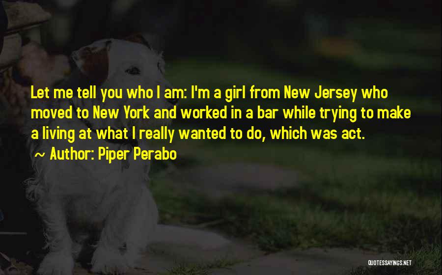 Piper Perabo Quotes: Let Me Tell You Who I Am: I'm A Girl From New Jersey Who Moved To New York And Worked