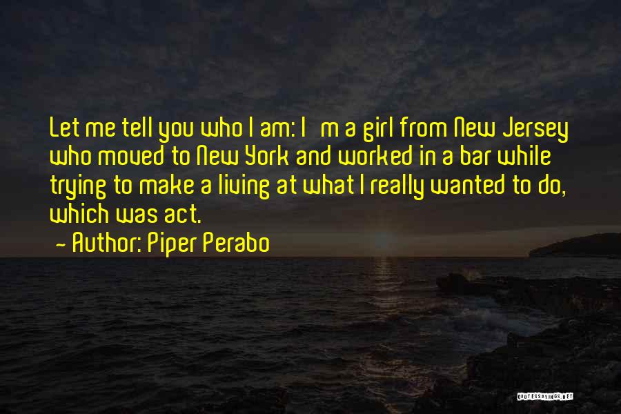 Piper Perabo Quotes: Let Me Tell You Who I Am: I'm A Girl From New Jersey Who Moved To New York And Worked