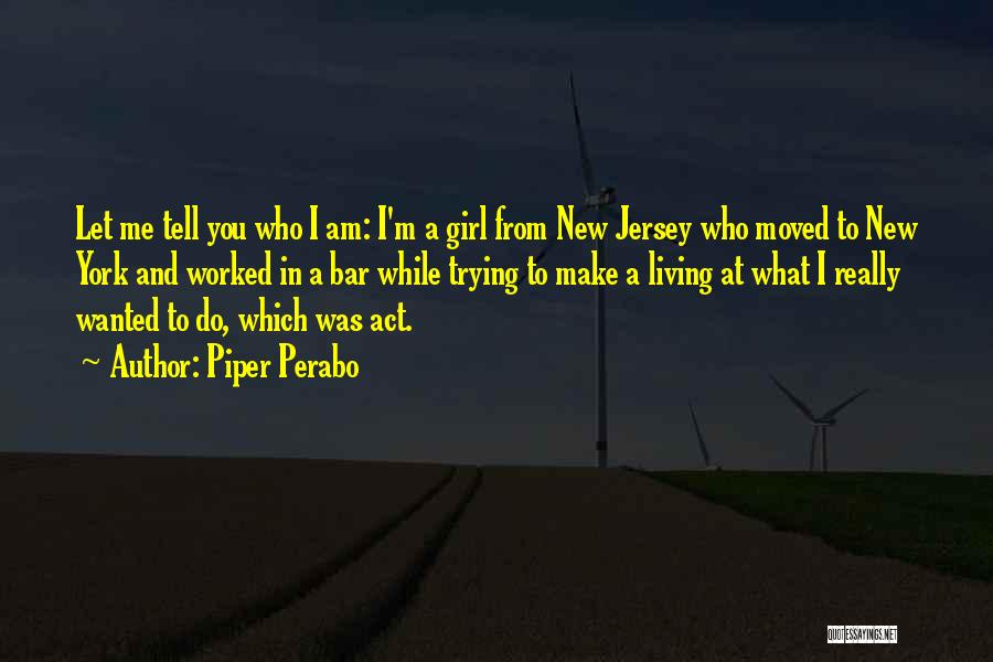 Piper Perabo Quotes: Let Me Tell You Who I Am: I'm A Girl From New Jersey Who Moved To New York And Worked