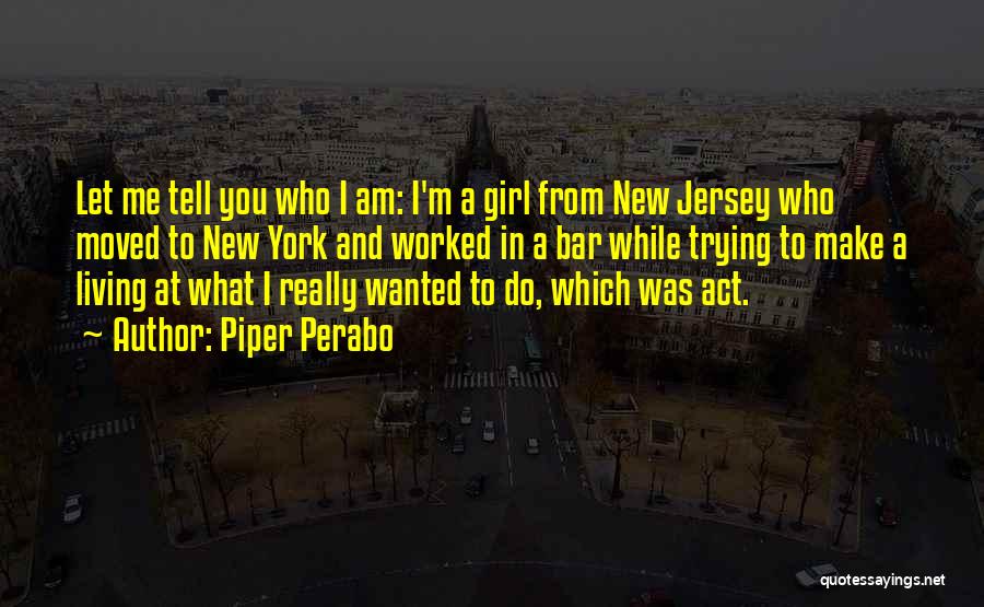 Piper Perabo Quotes: Let Me Tell You Who I Am: I'm A Girl From New Jersey Who Moved To New York And Worked
