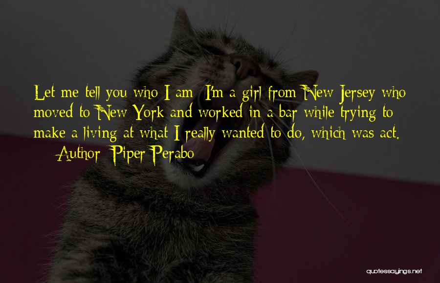 Piper Perabo Quotes: Let Me Tell You Who I Am: I'm A Girl From New Jersey Who Moved To New York And Worked