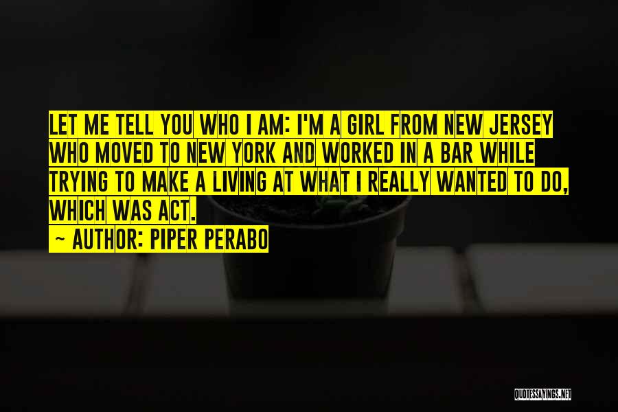 Piper Perabo Quotes: Let Me Tell You Who I Am: I'm A Girl From New Jersey Who Moved To New York And Worked