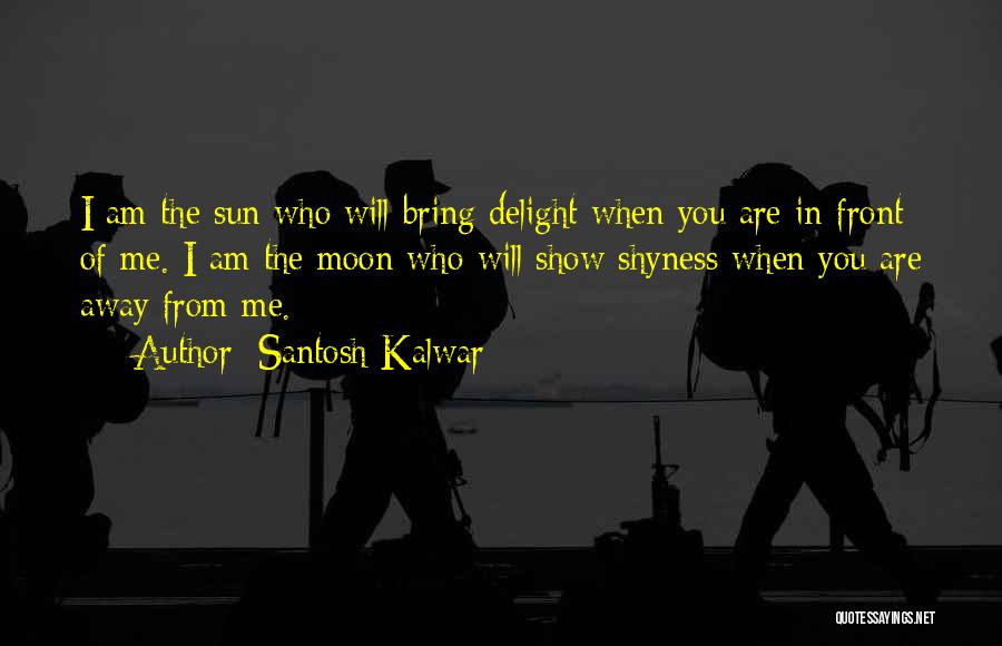 Santosh Kalwar Quotes: I Am The Sun Who Will Bring Delight When You Are In-front Of Me. I Am The Moon Who Will