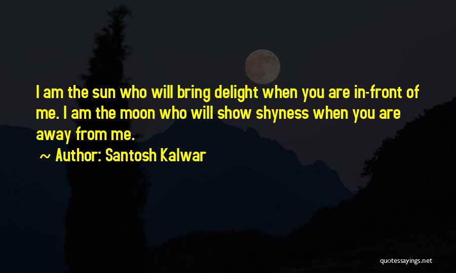 Santosh Kalwar Quotes: I Am The Sun Who Will Bring Delight When You Are In-front Of Me. I Am The Moon Who Will