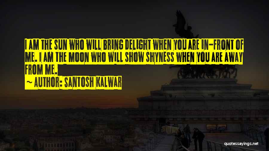 Santosh Kalwar Quotes: I Am The Sun Who Will Bring Delight When You Are In-front Of Me. I Am The Moon Who Will