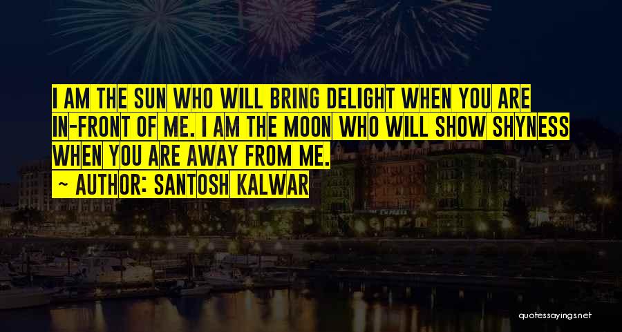 Santosh Kalwar Quotes: I Am The Sun Who Will Bring Delight When You Are In-front Of Me. I Am The Moon Who Will