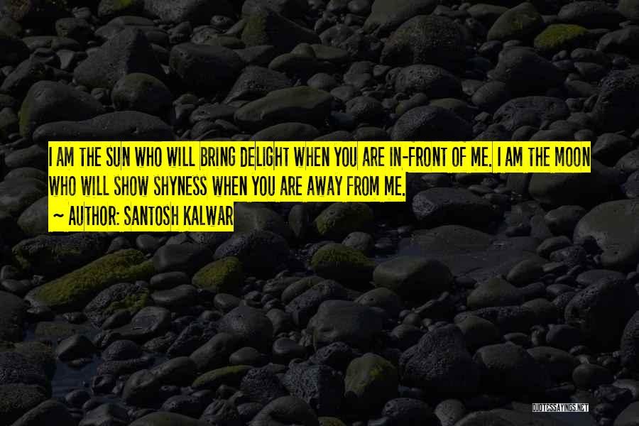 Santosh Kalwar Quotes: I Am The Sun Who Will Bring Delight When You Are In-front Of Me. I Am The Moon Who Will