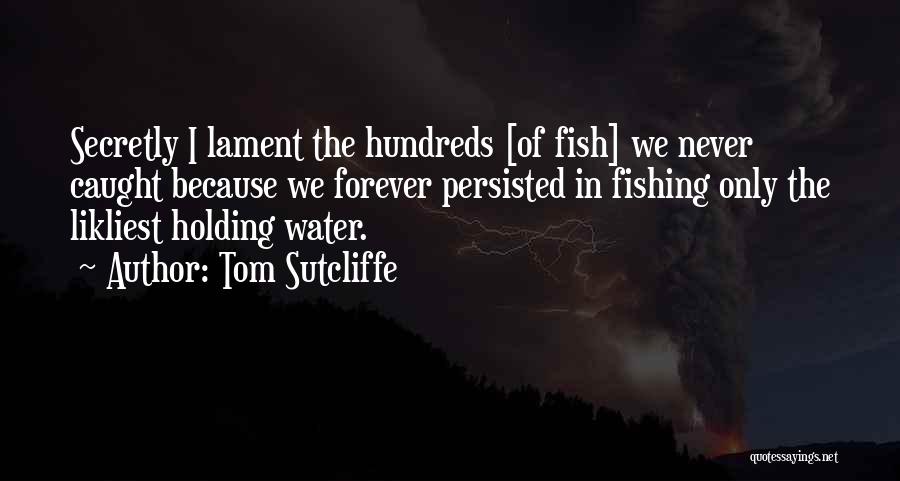 Tom Sutcliffe Quotes: Secretly I Lament The Hundreds [of Fish] We Never Caught Because We Forever Persisted In Fishing Only The Likliest Holding