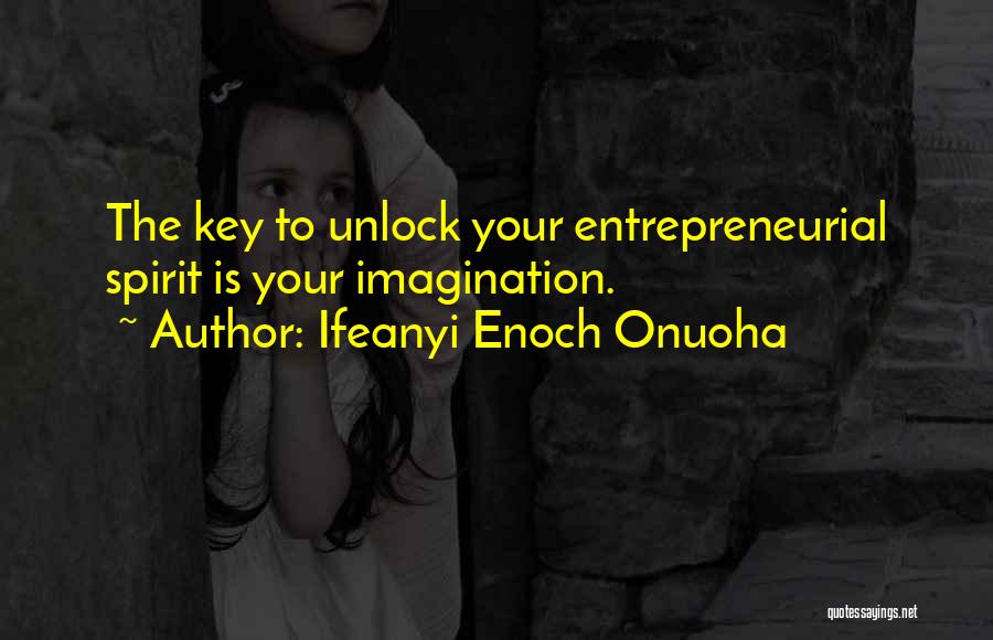 Ifeanyi Enoch Onuoha Quotes: The Key To Unlock Your Entrepreneurial Spirit Is Your Imagination.