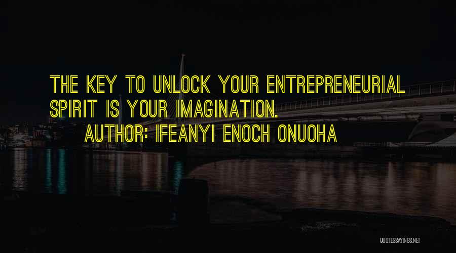 Ifeanyi Enoch Onuoha Quotes: The Key To Unlock Your Entrepreneurial Spirit Is Your Imagination.