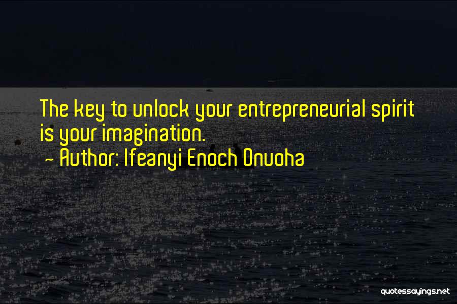 Ifeanyi Enoch Onuoha Quotes: The Key To Unlock Your Entrepreneurial Spirit Is Your Imagination.