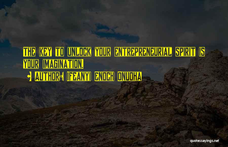 Ifeanyi Enoch Onuoha Quotes: The Key To Unlock Your Entrepreneurial Spirit Is Your Imagination.