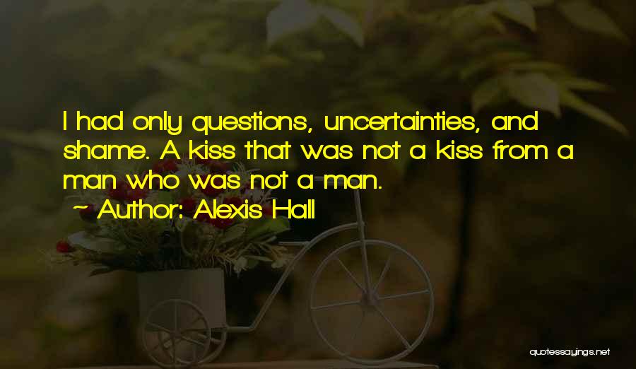 Alexis Hall Quotes: I Had Only Questions, Uncertainties, And Shame. A Kiss That Was Not A Kiss From A Man Who Was Not