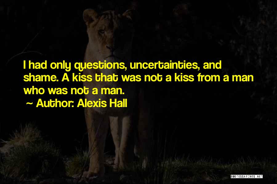 Alexis Hall Quotes: I Had Only Questions, Uncertainties, And Shame. A Kiss That Was Not A Kiss From A Man Who Was Not