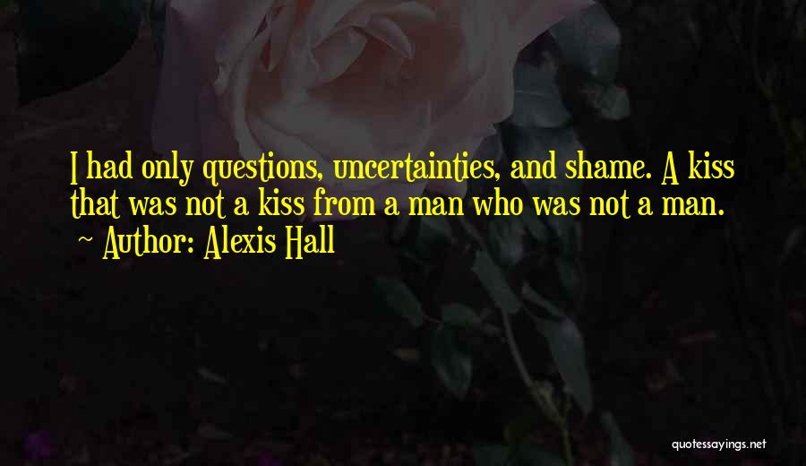 Alexis Hall Quotes: I Had Only Questions, Uncertainties, And Shame. A Kiss That Was Not A Kiss From A Man Who Was Not