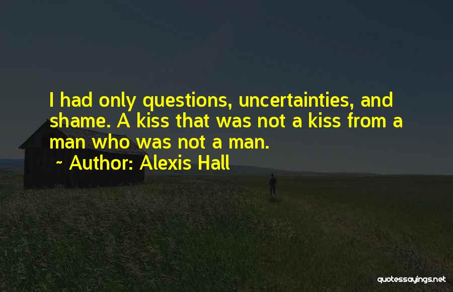 Alexis Hall Quotes: I Had Only Questions, Uncertainties, And Shame. A Kiss That Was Not A Kiss From A Man Who Was Not