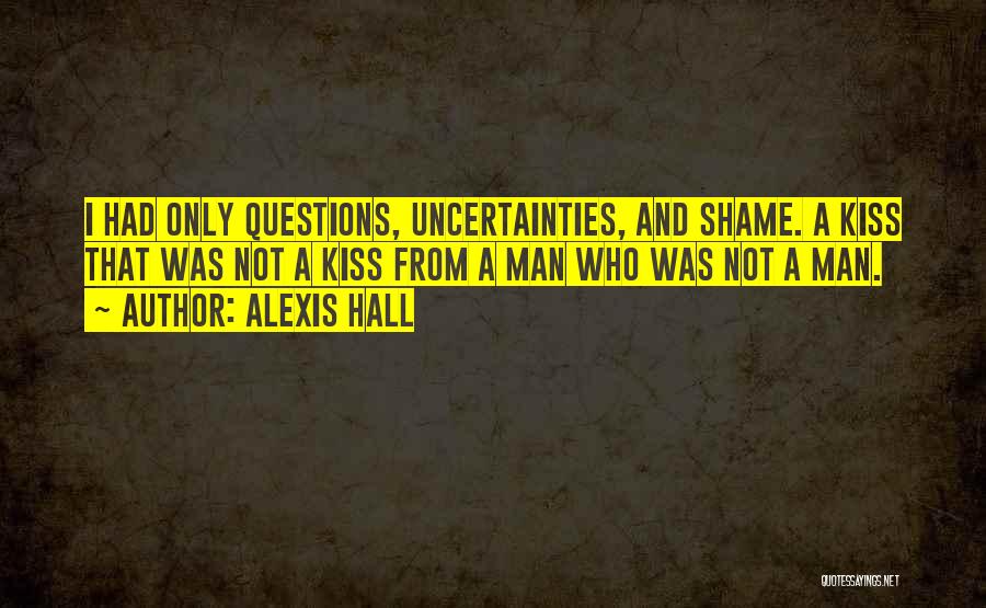 Alexis Hall Quotes: I Had Only Questions, Uncertainties, And Shame. A Kiss That Was Not A Kiss From A Man Who Was Not