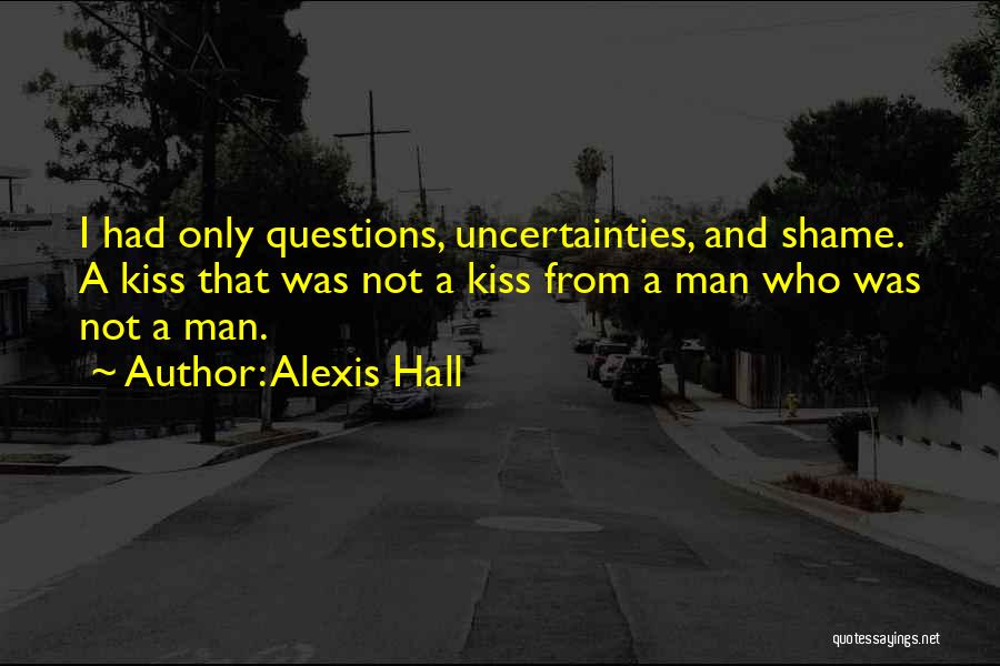 Alexis Hall Quotes: I Had Only Questions, Uncertainties, And Shame. A Kiss That Was Not A Kiss From A Man Who Was Not