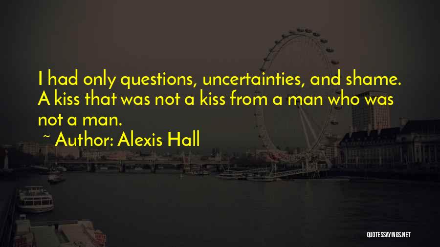 Alexis Hall Quotes: I Had Only Questions, Uncertainties, And Shame. A Kiss That Was Not A Kiss From A Man Who Was Not