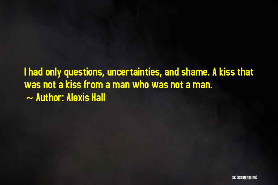 Alexis Hall Quotes: I Had Only Questions, Uncertainties, And Shame. A Kiss That Was Not A Kiss From A Man Who Was Not