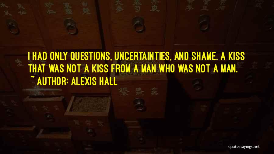 Alexis Hall Quotes: I Had Only Questions, Uncertainties, And Shame. A Kiss That Was Not A Kiss From A Man Who Was Not