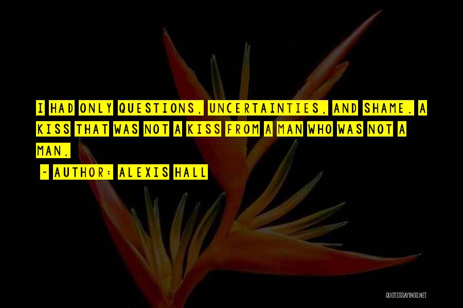 Alexis Hall Quotes: I Had Only Questions, Uncertainties, And Shame. A Kiss That Was Not A Kiss From A Man Who Was Not