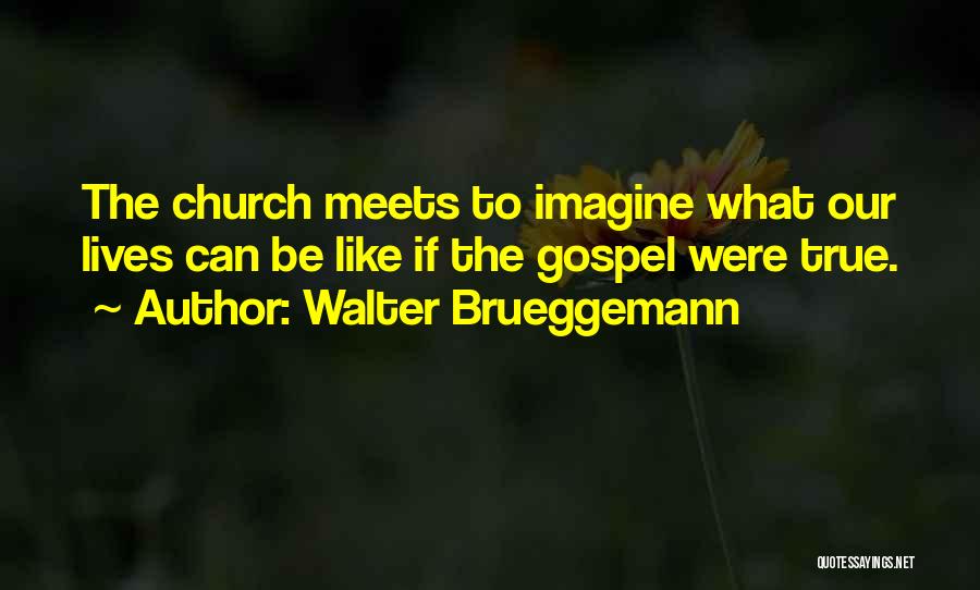 Walter Brueggemann Quotes: The Church Meets To Imagine What Our Lives Can Be Like If The Gospel Were True.