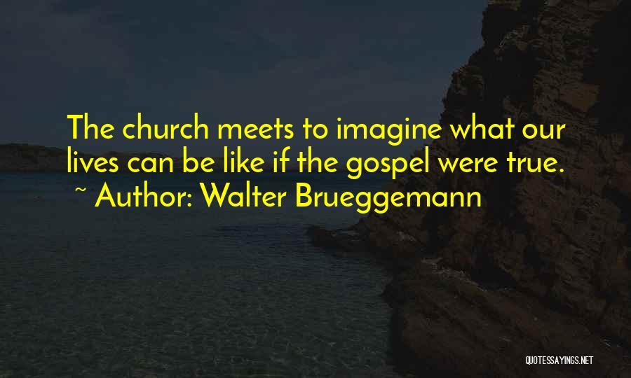 Walter Brueggemann Quotes: The Church Meets To Imagine What Our Lives Can Be Like If The Gospel Were True.