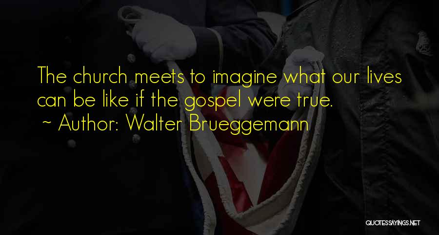 Walter Brueggemann Quotes: The Church Meets To Imagine What Our Lives Can Be Like If The Gospel Were True.