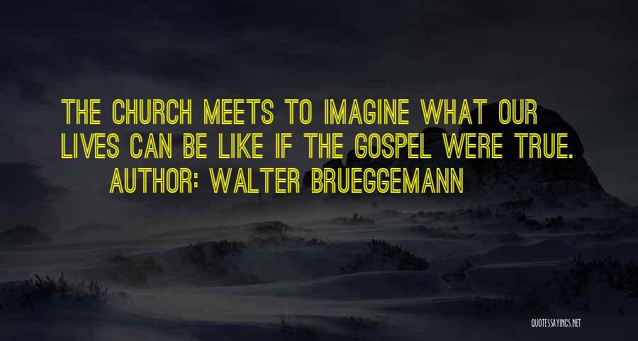 Walter Brueggemann Quotes: The Church Meets To Imagine What Our Lives Can Be Like If The Gospel Were True.