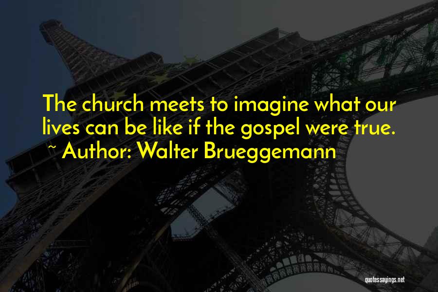 Walter Brueggemann Quotes: The Church Meets To Imagine What Our Lives Can Be Like If The Gospel Were True.