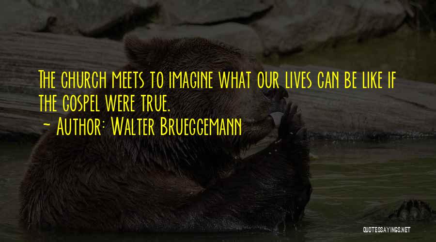 Walter Brueggemann Quotes: The Church Meets To Imagine What Our Lives Can Be Like If The Gospel Were True.