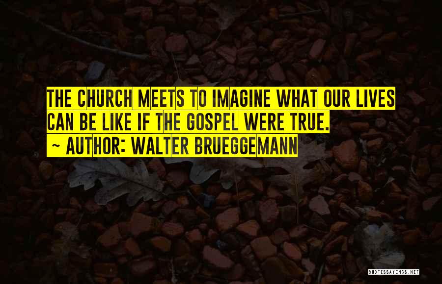 Walter Brueggemann Quotes: The Church Meets To Imagine What Our Lives Can Be Like If The Gospel Were True.