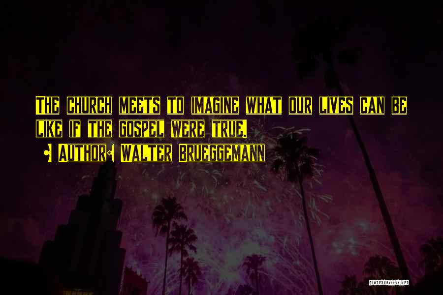 Walter Brueggemann Quotes: The Church Meets To Imagine What Our Lives Can Be Like If The Gospel Were True.