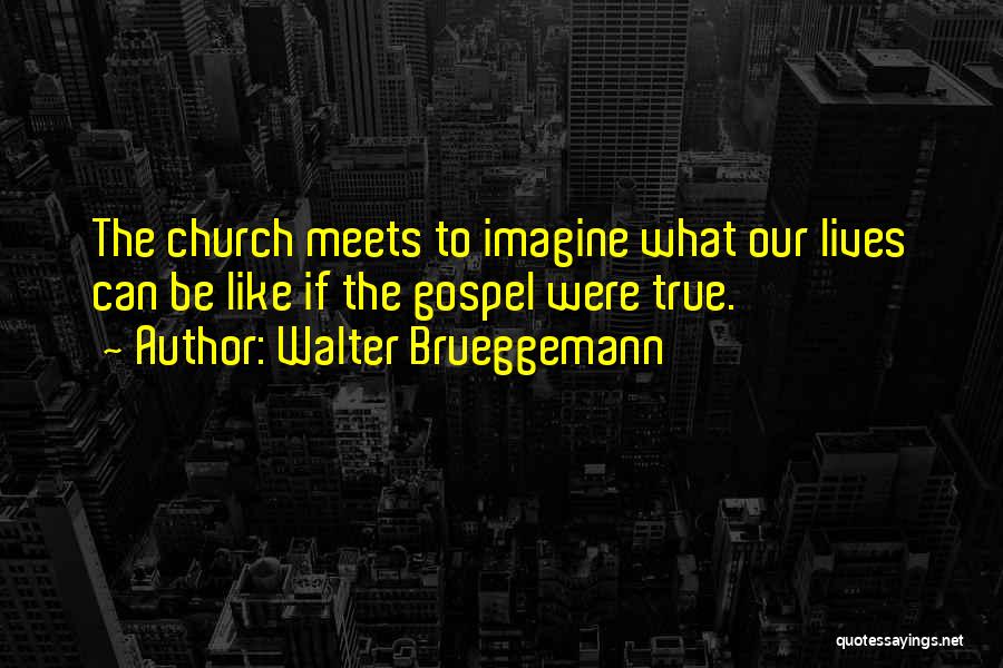 Walter Brueggemann Quotes: The Church Meets To Imagine What Our Lives Can Be Like If The Gospel Were True.