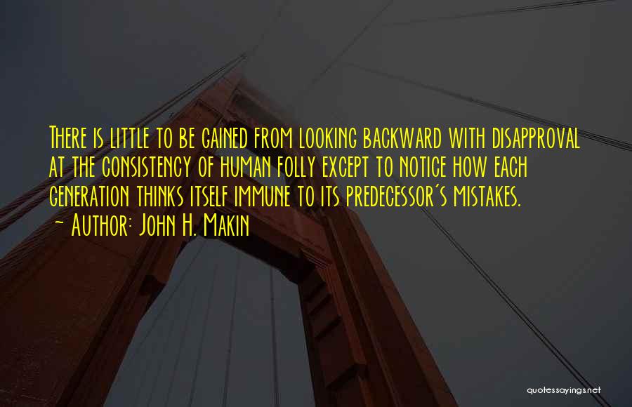 John H. Makin Quotes: There Is Little To Be Gained From Looking Backward With Disapproval At The Consistency Of Human Folly Except To Notice