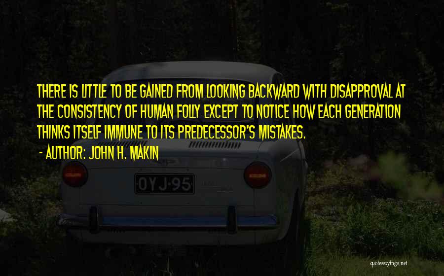 John H. Makin Quotes: There Is Little To Be Gained From Looking Backward With Disapproval At The Consistency Of Human Folly Except To Notice