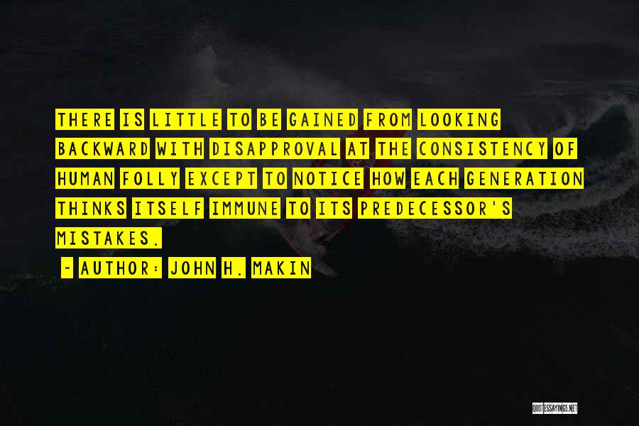 John H. Makin Quotes: There Is Little To Be Gained From Looking Backward With Disapproval At The Consistency Of Human Folly Except To Notice