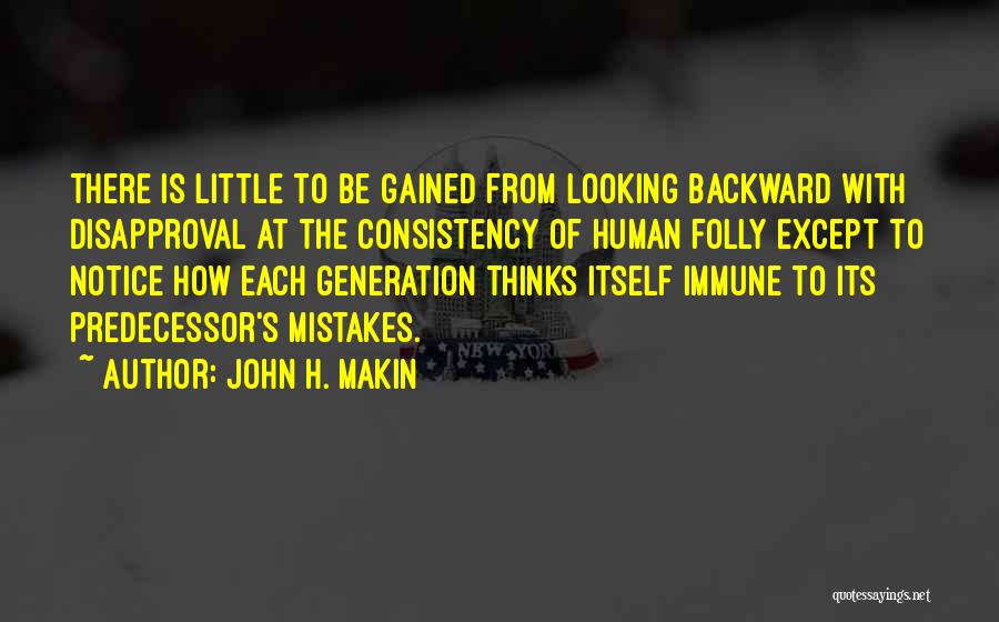 John H. Makin Quotes: There Is Little To Be Gained From Looking Backward With Disapproval At The Consistency Of Human Folly Except To Notice