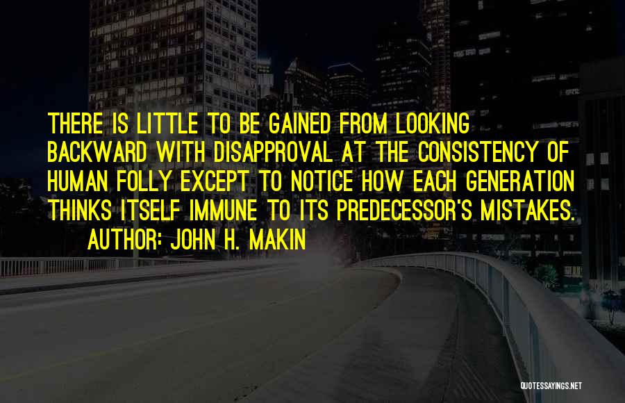 John H. Makin Quotes: There Is Little To Be Gained From Looking Backward With Disapproval At The Consistency Of Human Folly Except To Notice