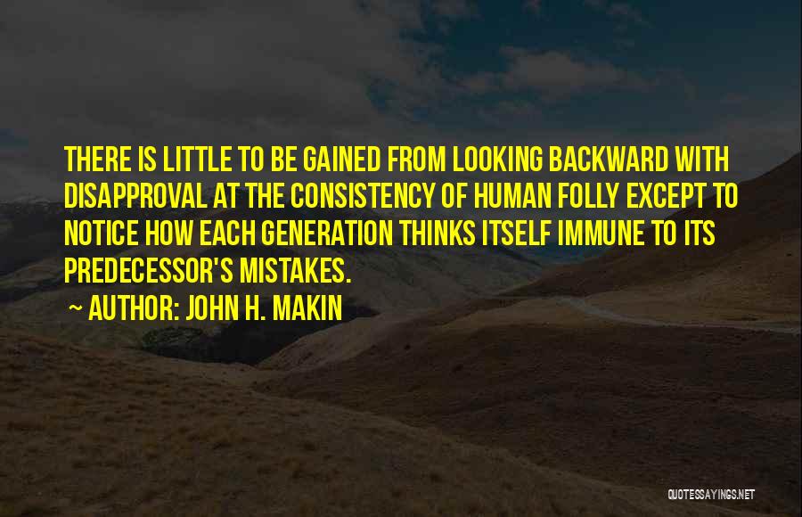 John H. Makin Quotes: There Is Little To Be Gained From Looking Backward With Disapproval At The Consistency Of Human Folly Except To Notice