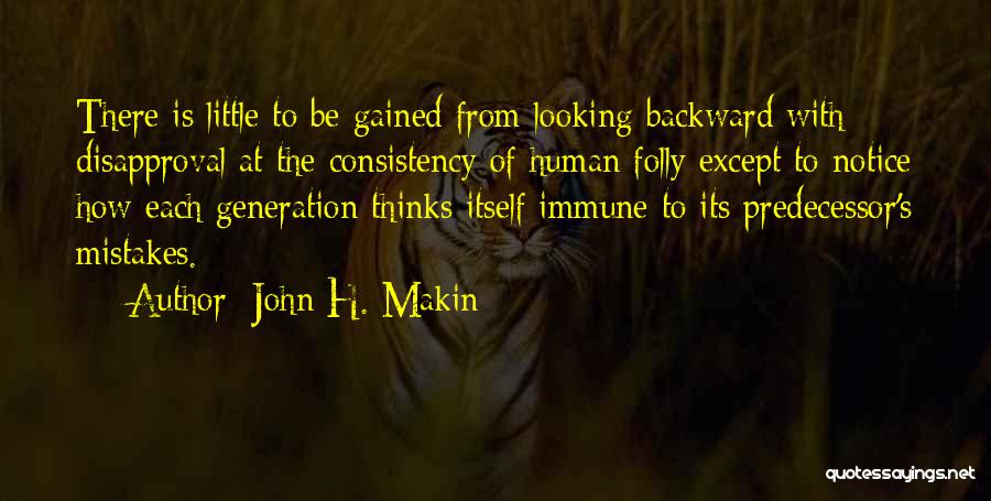 John H. Makin Quotes: There Is Little To Be Gained From Looking Backward With Disapproval At The Consistency Of Human Folly Except To Notice