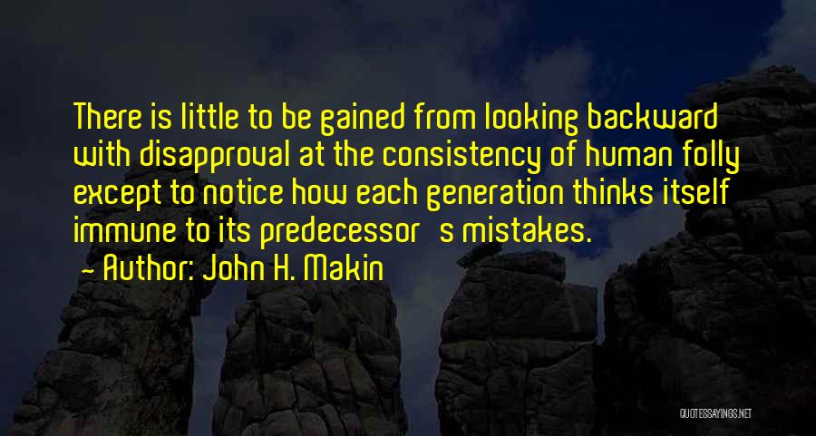 John H. Makin Quotes: There Is Little To Be Gained From Looking Backward With Disapproval At The Consistency Of Human Folly Except To Notice