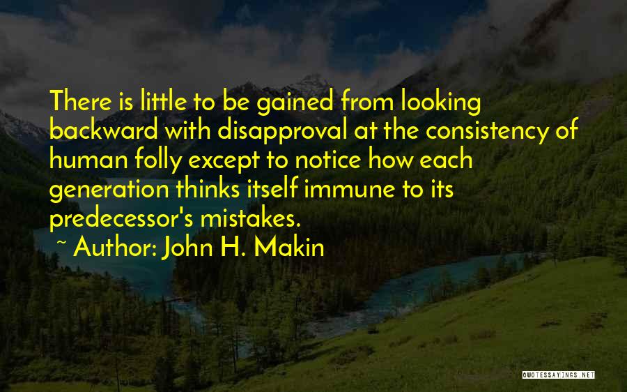 John H. Makin Quotes: There Is Little To Be Gained From Looking Backward With Disapproval At The Consistency Of Human Folly Except To Notice