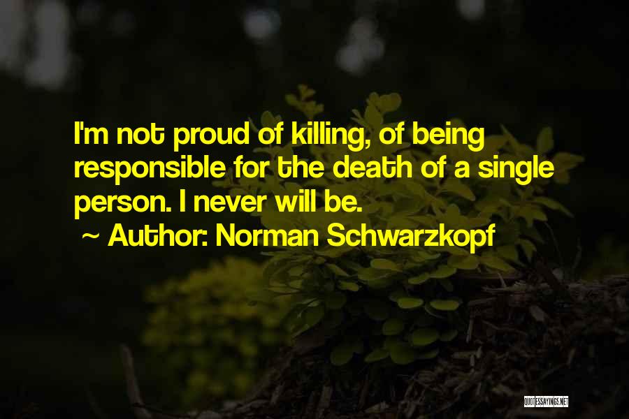 Norman Schwarzkopf Quotes: I'm Not Proud Of Killing, Of Being Responsible For The Death Of A Single Person. I Never Will Be.