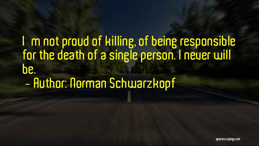 Norman Schwarzkopf Quotes: I'm Not Proud Of Killing, Of Being Responsible For The Death Of A Single Person. I Never Will Be.