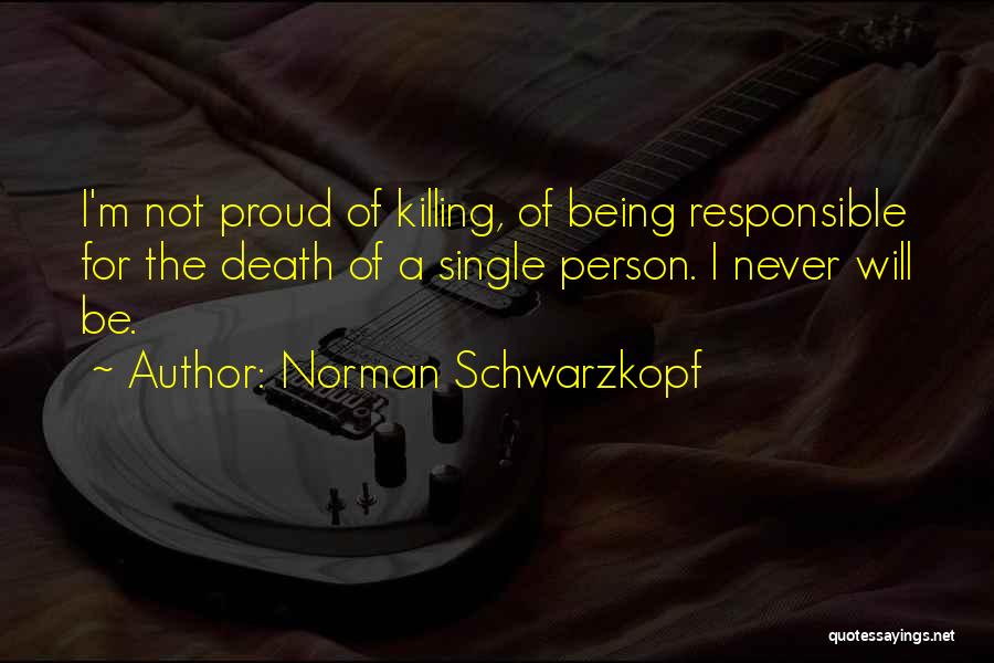 Norman Schwarzkopf Quotes: I'm Not Proud Of Killing, Of Being Responsible For The Death Of A Single Person. I Never Will Be.